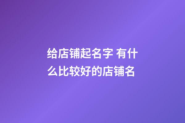 给店铺起名字 有什么比较好的店铺名